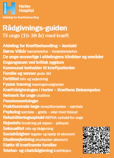 Rådgivningsguiden til unge med kræft fra 15 - 39 år. Her kan du via QR-koden eller linket på siden blive lidt videre til information om rådgivning og støttemuligheder blandt andet Kontakt til Afdeling for Kræftbehandling - Børns Vilkår - DE unge-ansvarlige i afdelingen - Engangssum ved kritisk sygdom - Kommunal tovholder til kræftpatienter - Familie og venner - Fertilitet - Fysisk træning - Kræftrådgivningen i Herlev - Netværk for unge - Pensionsordninger - Praktiserende læge - Psykolog - Rehabiliteringsophold - Rejseinfo - Rådgivning om seksualitet - Socialrådgiver - Studievejledning - Støtte til kræftramte familier - Telefon- og chatrådgivning